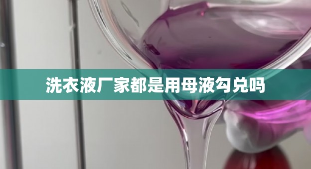 洗衣液厂家都是用母液勾兑吗