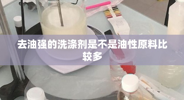 去油强的洗涤剂是不是油性原料比较多