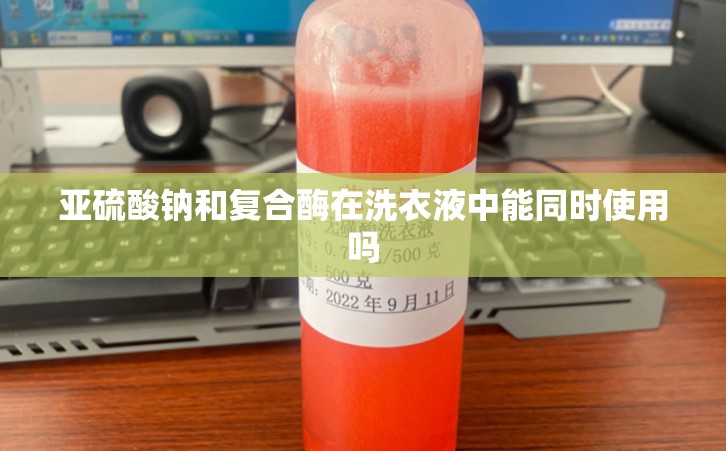 亚硫酸钠和复合酶在洗衣液中能同时使用吗