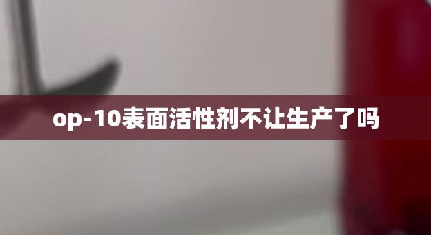 op-10表面活性剂不让生产了吗