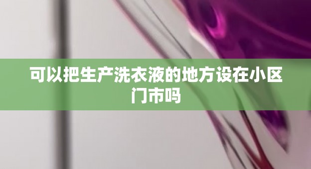 可以把生产洗衣液的地方设在小区门市吗