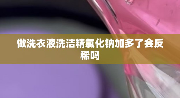 做洗衣液洗洁精氯化钠加多了会反稀吗
