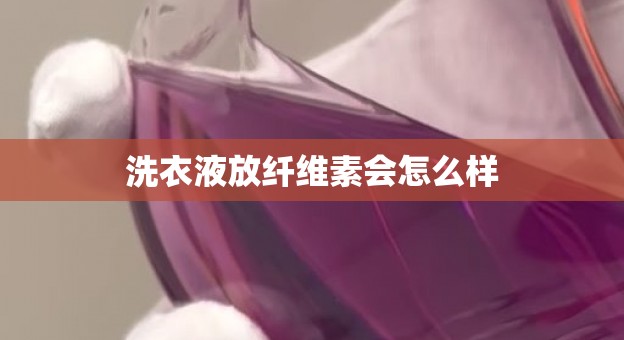 洗衣液放纤维素会怎么样