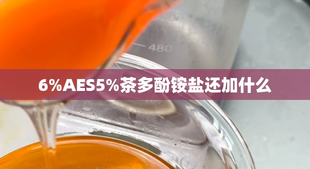 6%AES5%茶多酚铵盐还加什么