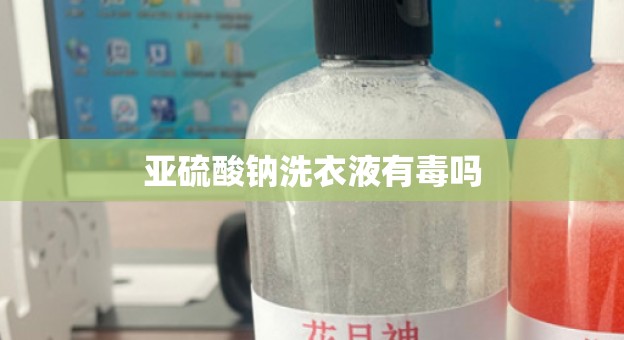 亚硫酸钠洗衣液有毒吗