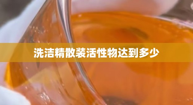 洗洁精散装活性物达到多少