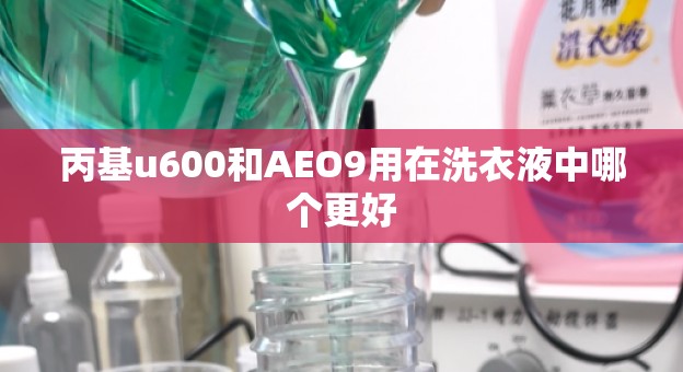 丙基u600和AEO9用在洗衣液中哪个更好
