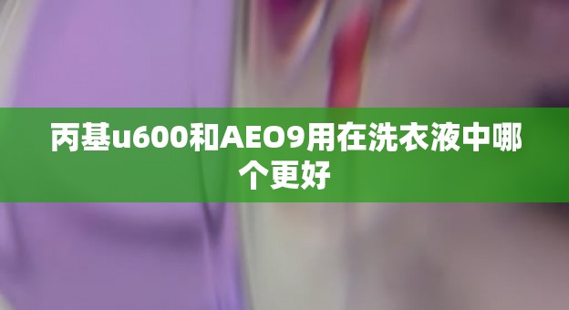 丙基u600和AEO9用在洗衣液中哪个更好