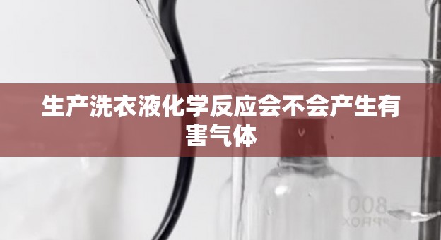 生产洗衣液化学反应会不会产生有害气体