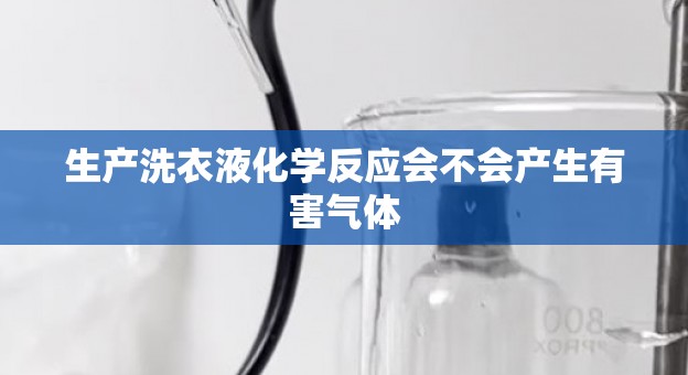 生产洗衣液化学反应会不会产生有害气体