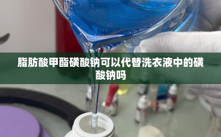 脂肪酸甲酯磺酸钠可以代替洗衣液中的磺酸钠吗