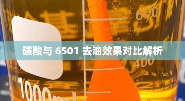 磺酸与 6501 去油效果对比解析