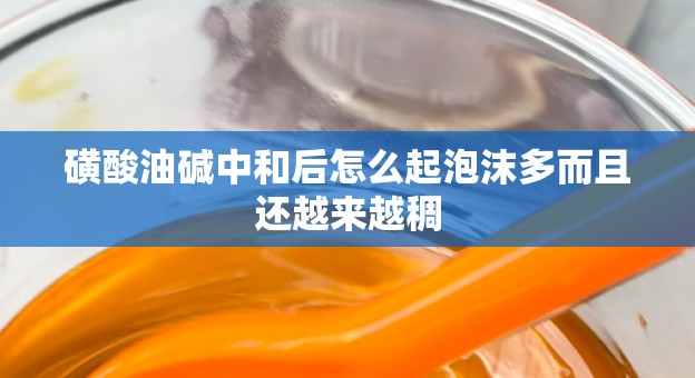 磺酸油碱中和后怎么起泡沫多而且还越来越稠