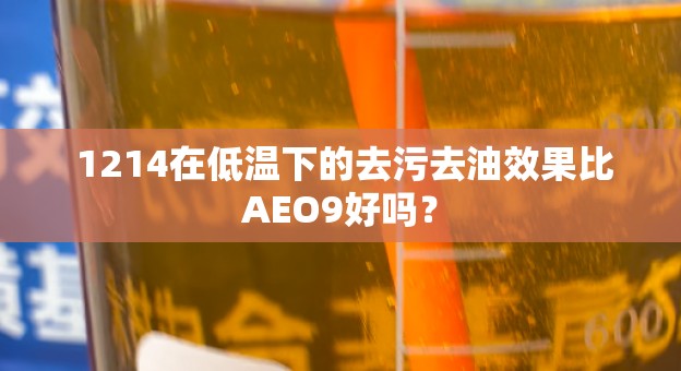  1214在低温下的去污去油效果比AEO9好吗？