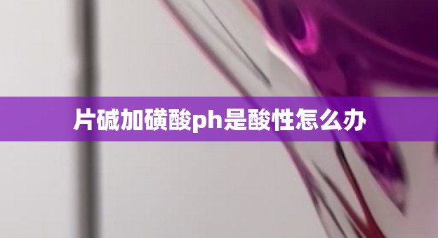 片碱加磺酸ph是酸性怎么办