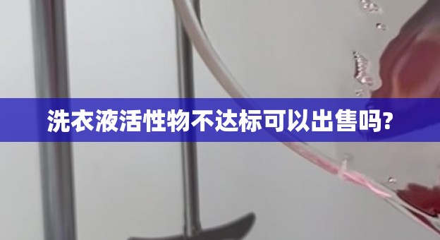 洗衣液活性物不达标可以出售吗?
