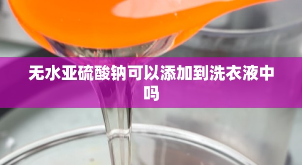 无水亚硫酸钠可以添加到洗衣液中吗