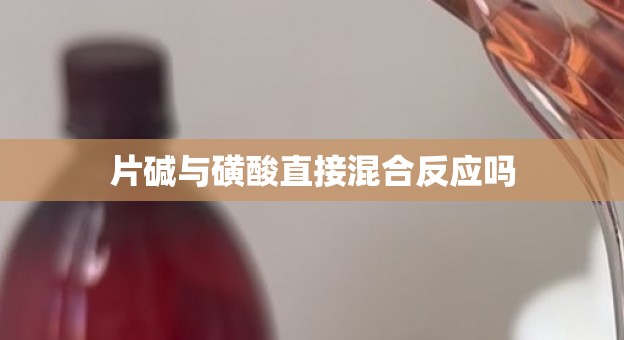 片碱与磺酸直接混合反应吗