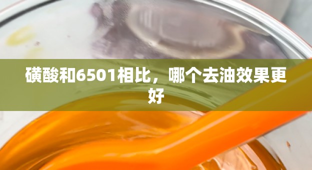 磺酸和6501相比，哪个去油效果更好