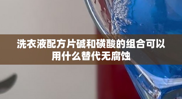 洗衣液配方片碱和磺酸的组合可以用什么替代无腐蚀