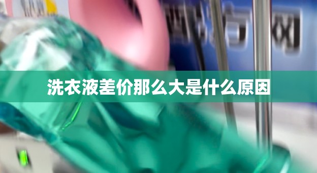 洗衣液差价那么大是什么原因