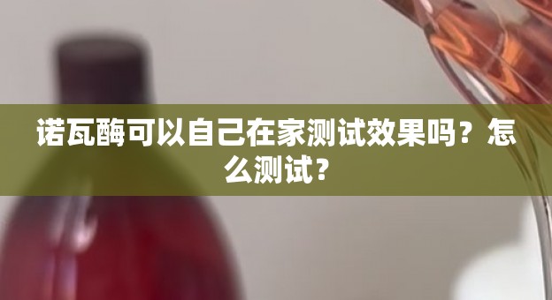 诺瓦酶可以自己在家测试效果吗？怎么测试？