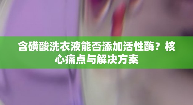含磺酸洗衣液能否添加活性酶？核心痛点与解决方案