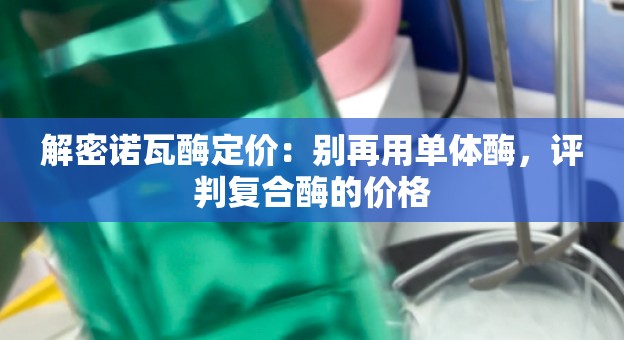 解密诺瓦酶定价：别再用单体酶，评判复合酶的价格