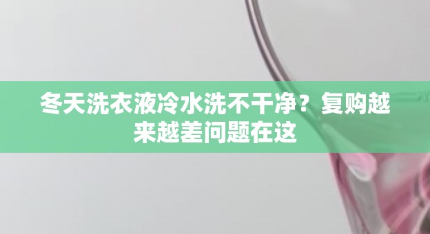 冬天洗衣液冷水洗不干净？复购越来越差问题在这