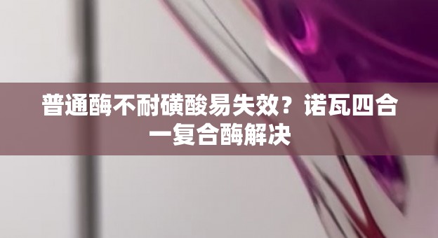 普通酶不耐磺酸易失效？诺瓦四合一复合酶解决