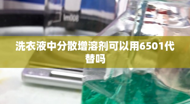 洗衣液中分散增溶剂可以用6501代替吗