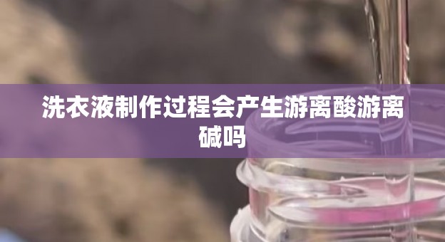 洗衣液制作过程会产生游离酸游离碱吗