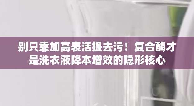 别只靠加高表活提去污！复合酶才是洗衣液降本增效的隐形核心