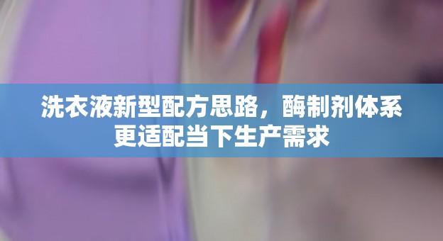 洗衣液新型配方思路，酶制剂体系更适配当下生产需求