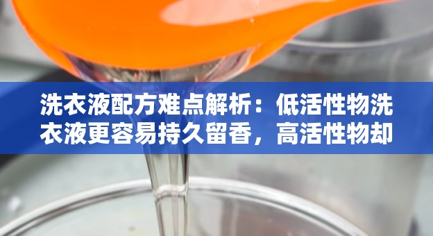 洗衣液配方难点解析：低活性物洗衣液更容易持久留香，高活性物却很难做到