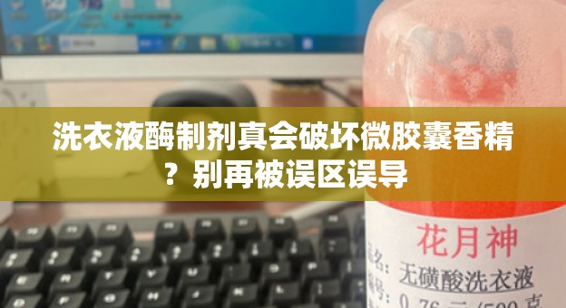 洗衣液酶制剂真会破坏微胶囊香精？别再被误区误导
