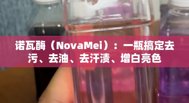 诺瓦酶（NovaMei）：一瓶搞定去污、去油、去汗渍、增白亮色