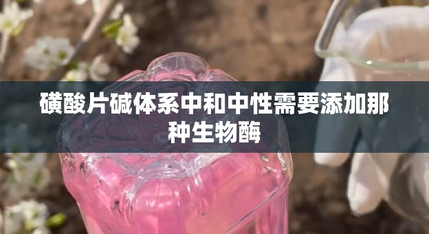 磺酸片碱体系中和中性需要添加那种生物酶