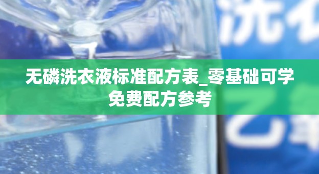 无磷洗衣液标准配方表_零基础可学免费配方参考