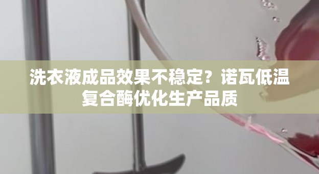洗衣液成品效果不稳定？诺瓦低温复合酶优化生产品质